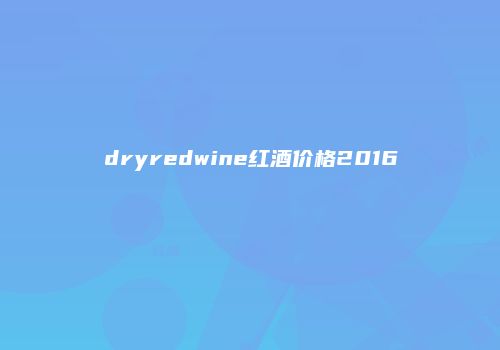 dryredwine红酒价格2016