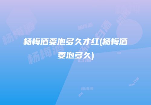 杨梅酒要泡多久才红(杨梅酒要泡多久)