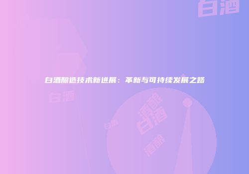 白酒酿造技术新进展：革新与可持续发展之路