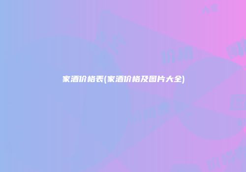 家酒价格表(家酒价格及图片大全)