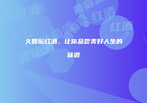 久智酝红酒，让你品尝美好人生的味道
