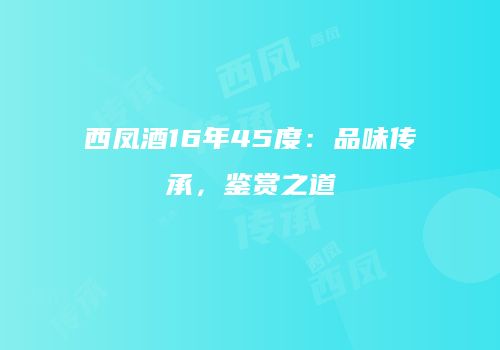 西凤酒16年45度：品味传承，鉴赏之道