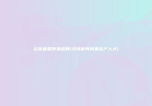 云南喜露啤酒招聘(寻找优秀啤酒生产人才)