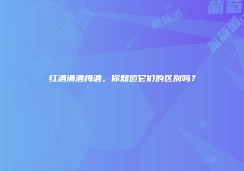 红酒清酒梅酒，你知道它们的区别吗？