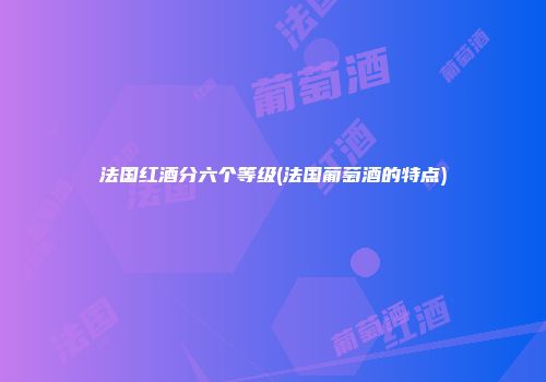 法国红酒分六个等级(法国葡萄酒的特点)