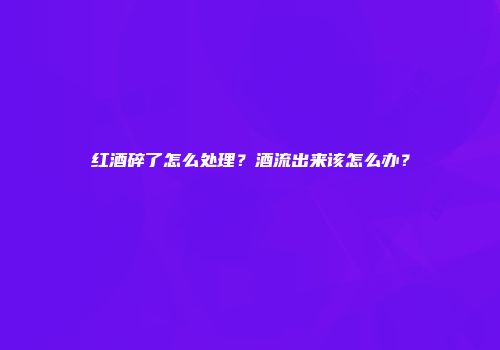 红酒碎了怎么处理？酒流出来该怎么办？