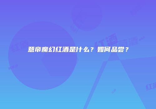 意帝魔幻红酒是什么？如何品尝？