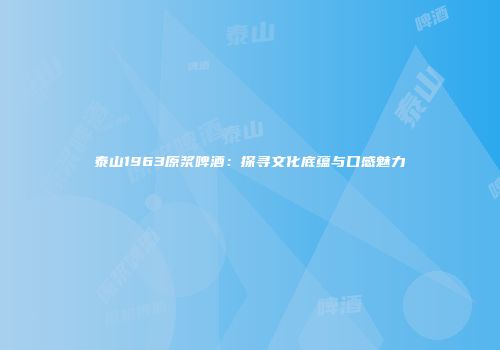 泰山1963原浆啤酒：探寻文化底蕴与口感魅力