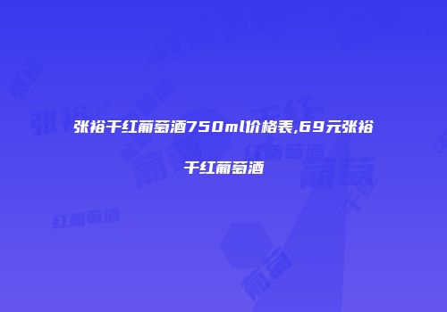 张裕干红葡萄酒750ml价格表,69元张裕干红葡萄酒