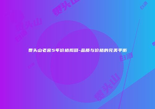 贯头山老窖5年价格揭晓-品质与价格的完美平衡