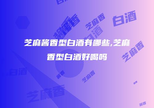 芝麻酱香型白酒有哪些,芝麻香型白酒好喝吗