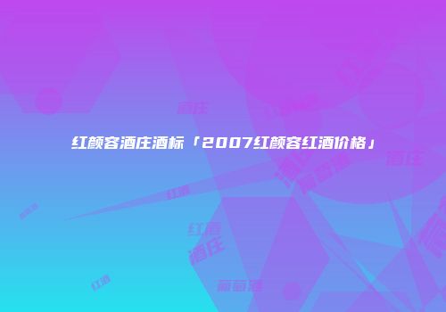红颜容酒庄酒标「2007红颜容红酒价格」