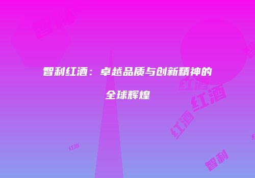 智利红酒：卓越品质与创新精神的全球辉煌