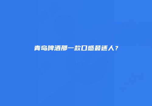 青岛啤酒那一款口感最迷人？