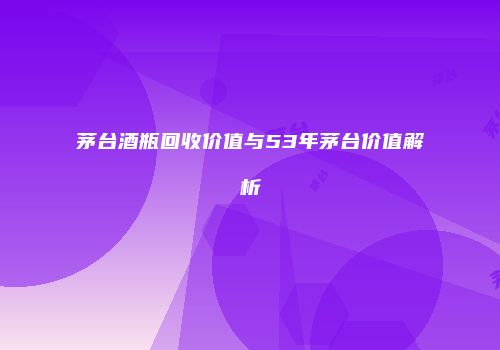茅台酒瓶回收价值与53年茅台价值解析