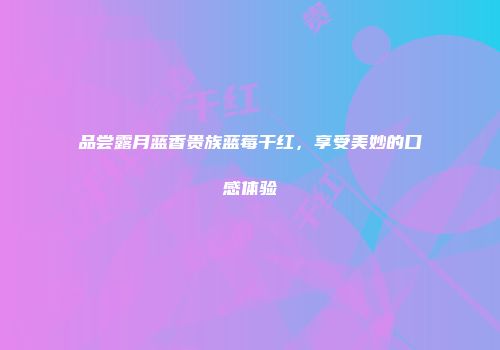 品尝露月蓝香贵族蓝莓干红，享受美妙的口感体验