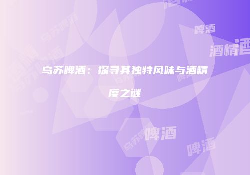 乌苏啤酒：探寻其独特风味与酒精度之谜