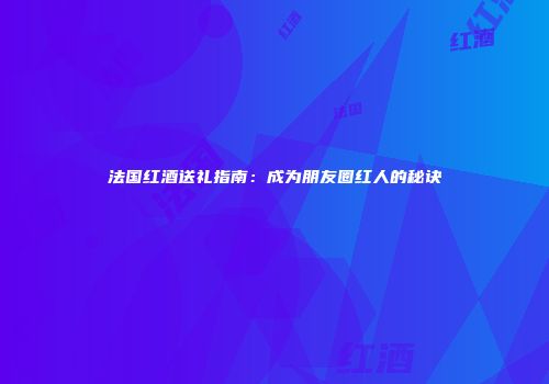 法国红酒送礼指南：成为朋友圈红人的秘诀