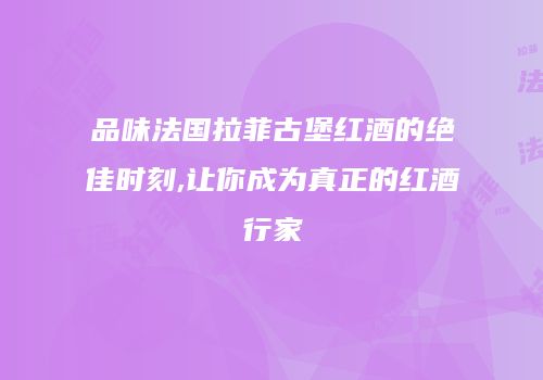 品味法国拉菲古堡红酒的绝佳时刻,让你成为真正的红酒行家