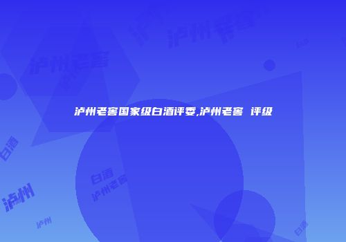 泸州老窖国家级白酒评委,泸州老窖 评级