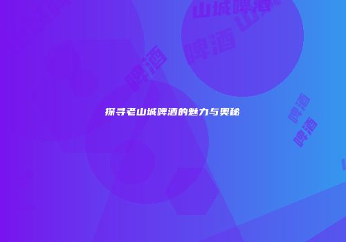 探寻老山城啤酒的魅力与奥秘