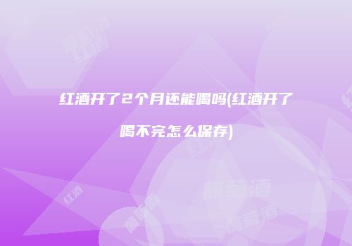 红酒开了2个月还能喝吗(红酒开了喝不完怎么保存)