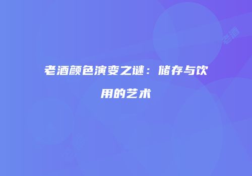 老酒颜色演变之谜：储存与饮用的艺术