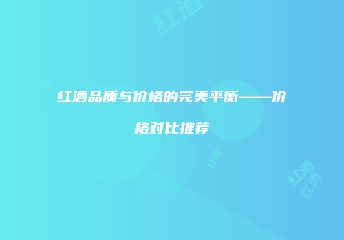 红酒品质与价格的完美平衡——价格对比推荐