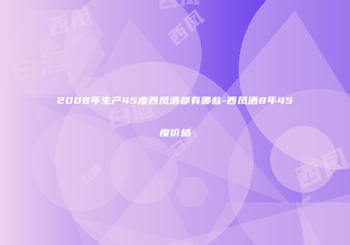 2008年生产45度西凤酒都有哪些-西凤酒8年45度价格