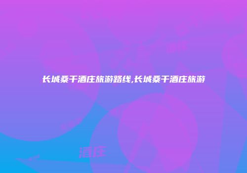 长城桑干酒庄旅游路线,长城桑干酒庄旅游