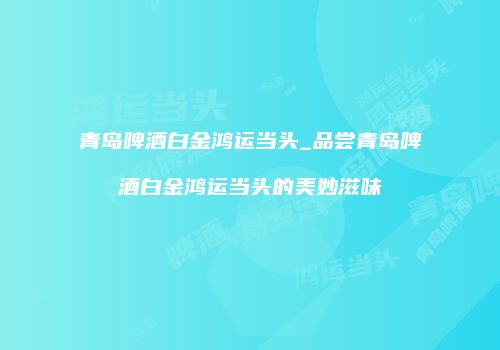 青岛啤酒白金鸿运当头_品尝青岛啤酒白金鸿运当头的美妙滋味