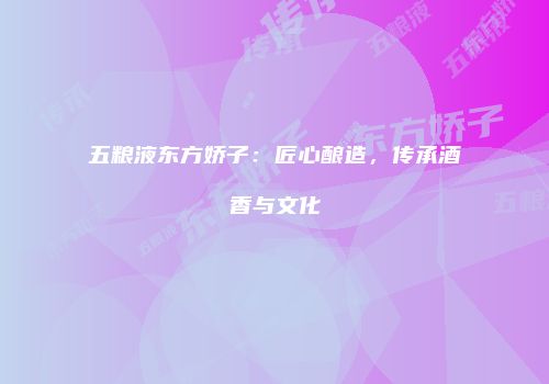 五粮液东方娇子：匠心酿造，传承酒香与文化