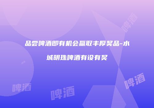 品尝啤酒即有机会赢取丰厚奖品-水城明珠啤酒有设有奖