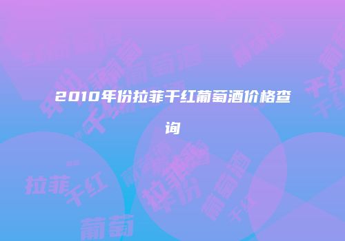 2010年份拉菲干红葡萄酒价格查询