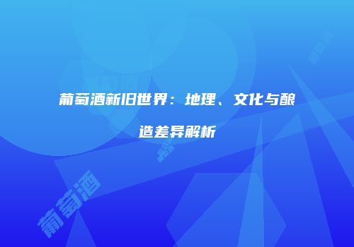 葡萄酒新旧世界：地理、文化与酿造差异解析