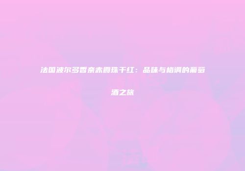 法国波尔多香奈赤霞珠干红：品味与格调的葡萄酒之旅