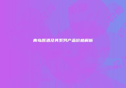 青岛原酒及其系列产品价格解析