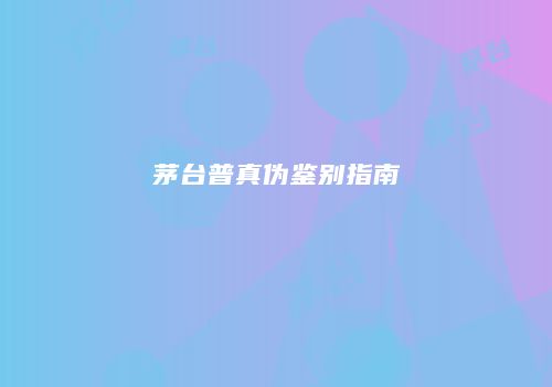 茅台普真伪鉴别指南
