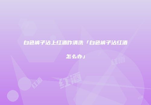 白色裤子沾上红酒咋清洗「白色裤子沾红酒怎么办」