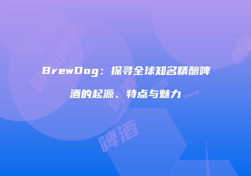 BrewDog：探寻全球知名精酿啤酒的起源、特点与魅力