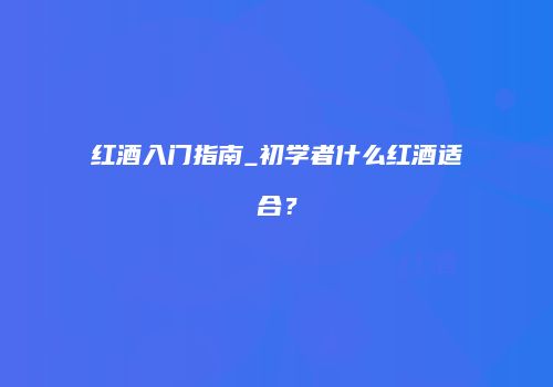 红酒入门指南_初学者什么红酒适合？
