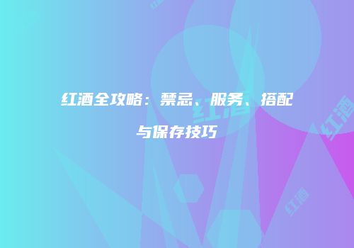 红酒全攻略：禁忌、服务、搭配与保存技巧