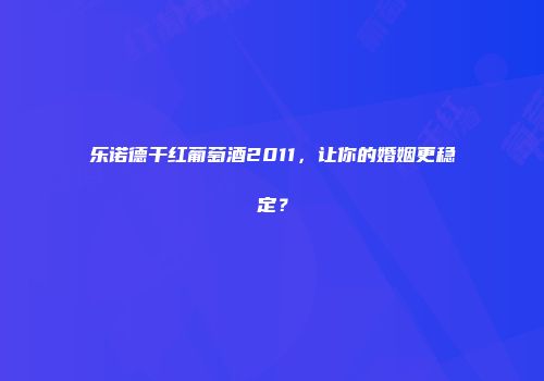 乐诺德干红葡萄酒2011，让你的婚姻更稳定？