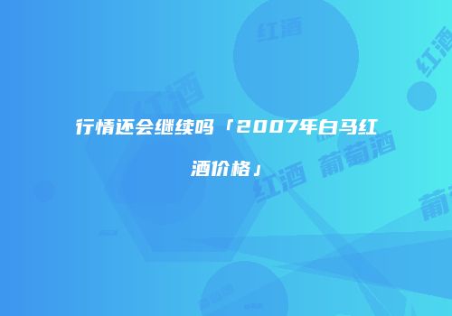 行情还会继续吗「2007年白马红酒价格」