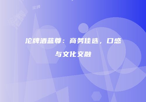 沱牌酒蓝尊：商务佳选，口感与文化交融