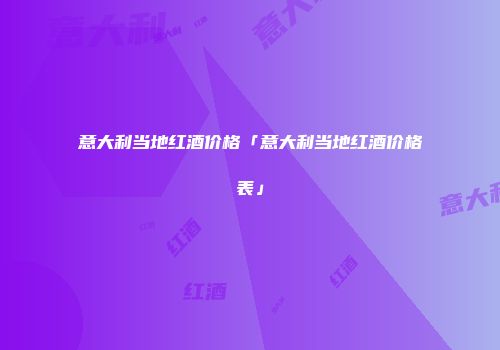 意大利当地红酒价格「意大利当地红酒价格表」