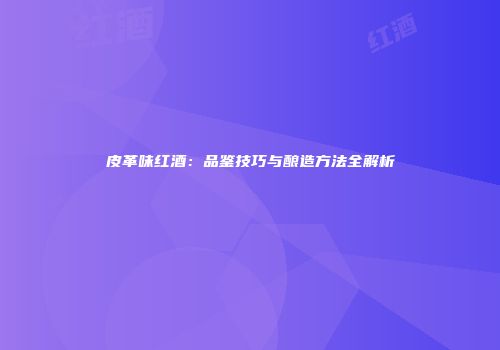 皮革味红酒：品鉴技巧与酿造方法全解析
