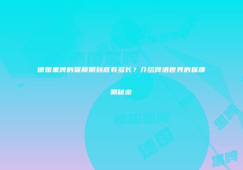 德国黑啤的保质期到底有多长？介绍啤酒世界的保质期秘密