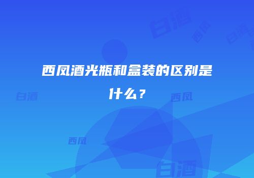 西凤酒光瓶和盒装的区别是什么？
