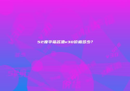 52度华福名酒v30价格多少？